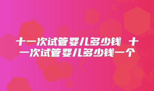十一次试管婴儿多少钱 十一次试管婴儿多少钱一个