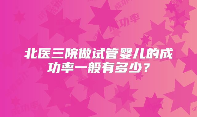 北医三院做试管婴儿的成功率一般有多少？