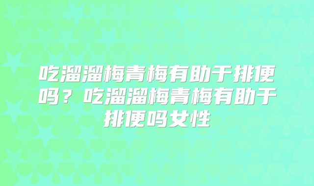 吃溜溜梅青梅有助于排便吗？吃溜溜梅青梅有助于排便吗女性