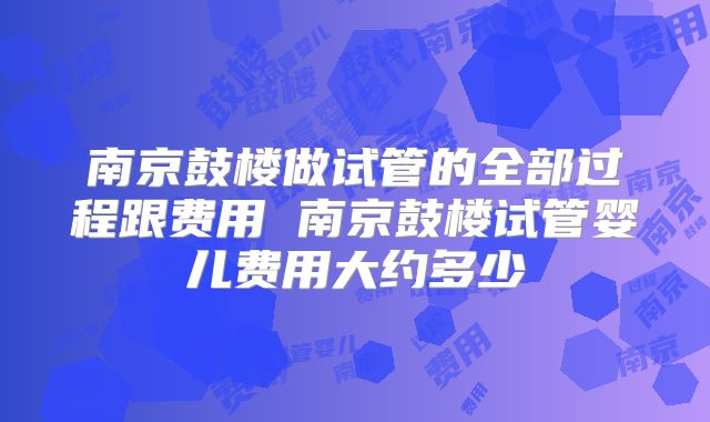 南京鼓楼做试管的全部过程跟费用 南京鼓楼试管婴儿费用大约多少