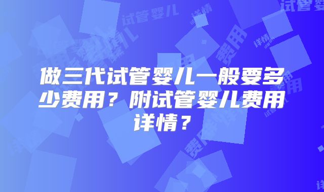 做三代试管婴儿一般要多少费用?附试管婴儿费用详情?