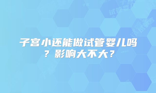 子宫小还能做试管婴儿吗？影响大不大？