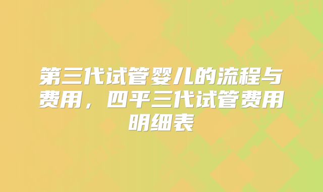 第三代试管婴儿的流程与费用，四平三代试管费用明细表