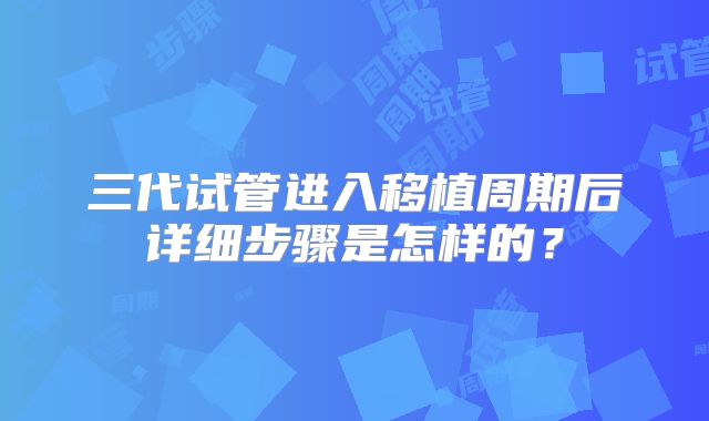 三代试管进入移植周期后详细步骤是怎样的？