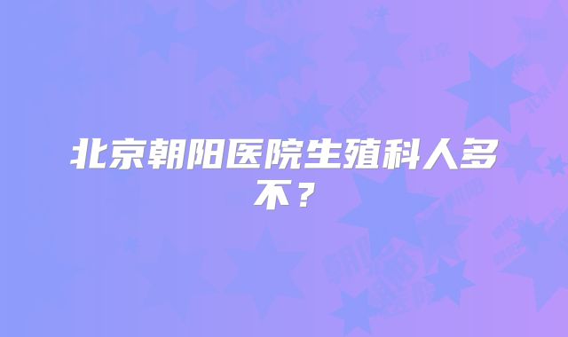 北京朝阳医院生殖科人多不?