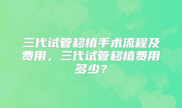 三代试管移植手术流程及费用,三代试管移植费用多少?