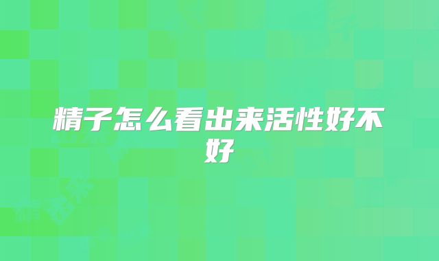精子怎么看出来活性好不好