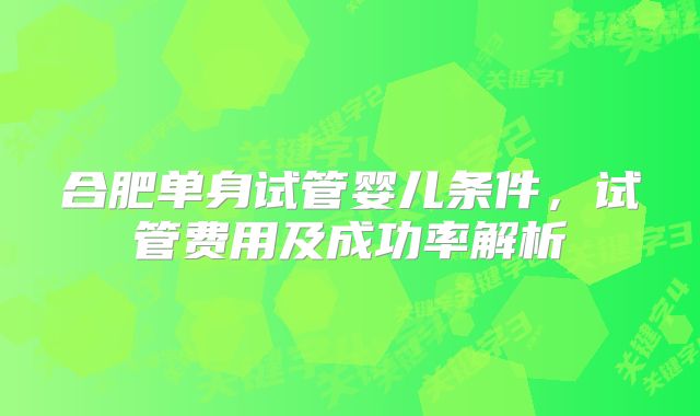 合肥单身试管婴儿条件,试管费用及成功率解析
