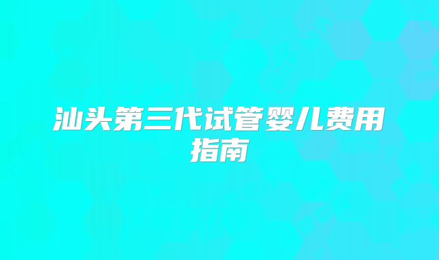 汕头第三代试管婴儿费用指南