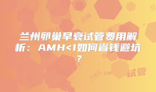 兰州卵巢早衰试管费用解析：AMH<1如何省钱避坑？