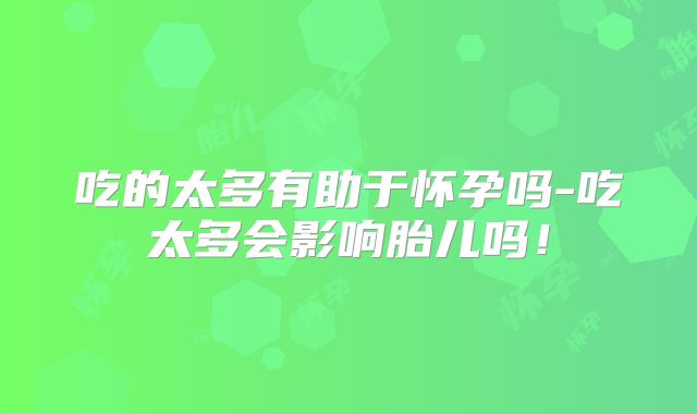 吃的太多有助于怀孕吗-吃太多会影响胎儿吗!