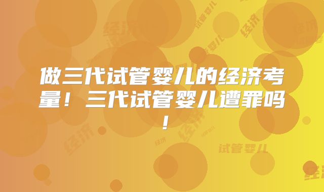 做三代试管婴儿的经济考量!三代试管婴儿遭罪吗!