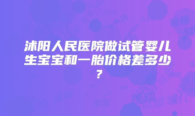 沭阳人民医院做试管婴儿生宝宝和一胎价格差多少?