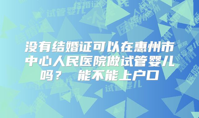 没有结婚证可以在惠州市中心人民医院做试管婴儿吗? 能不能上户口