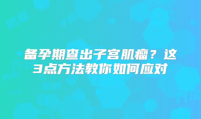 备孕期查出子宫肌瘤?这3点方法教你如何应对