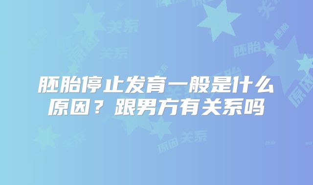胚胎停止发育一般是什么原因?跟男方有关系吗