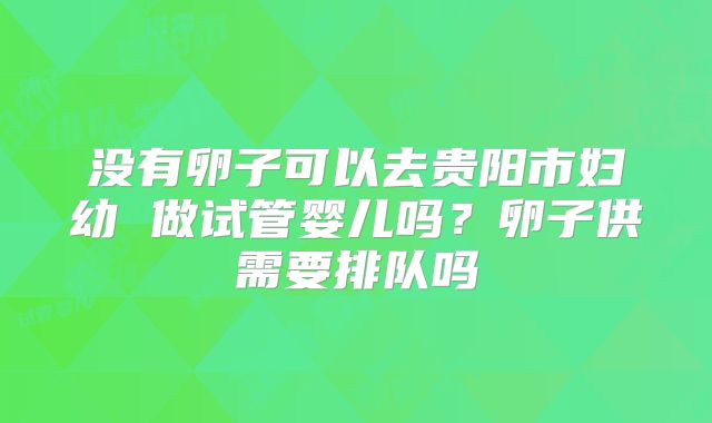 没有卵子可以去贵阳市妇幼 做试管婴儿吗？卵子供需要排队吗