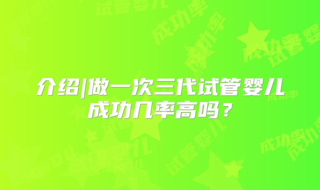 介绍|做一次三代试管婴儿成功几率高吗?