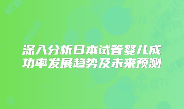 深入分析日本试管婴儿成功率发展趋势及未来预测