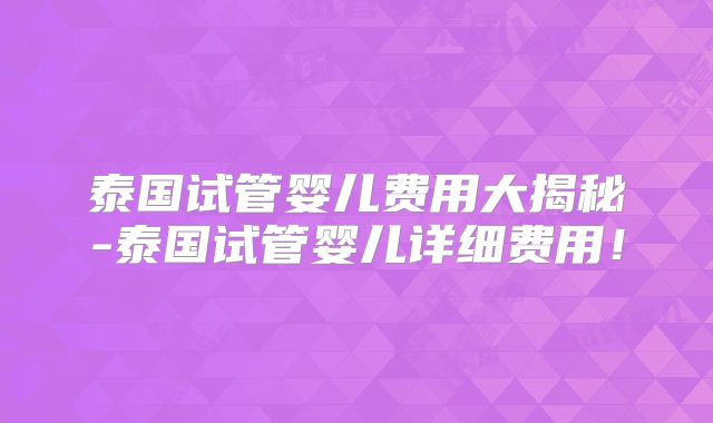 泰国试管婴儿费用大揭秘-泰国试管婴儿详细费用！