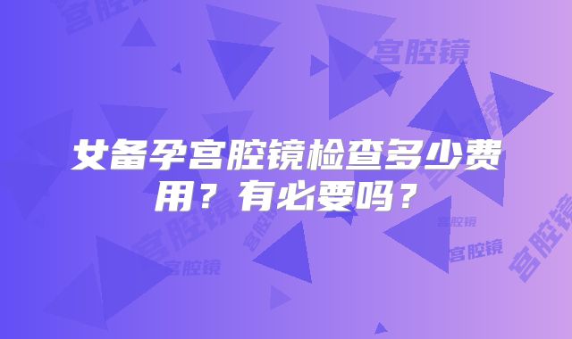 女备孕宫腔镜检查多少费用?有必要吗?