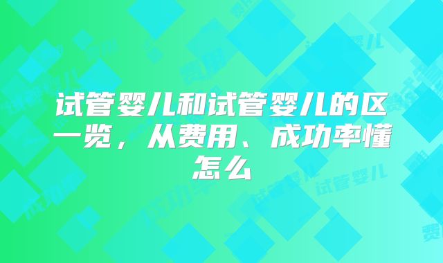 试管婴儿和试管婴儿的区一览,从费用、成功率懂怎么