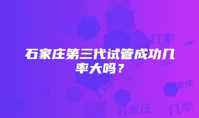 石家庄第三代试管成功几率大吗？