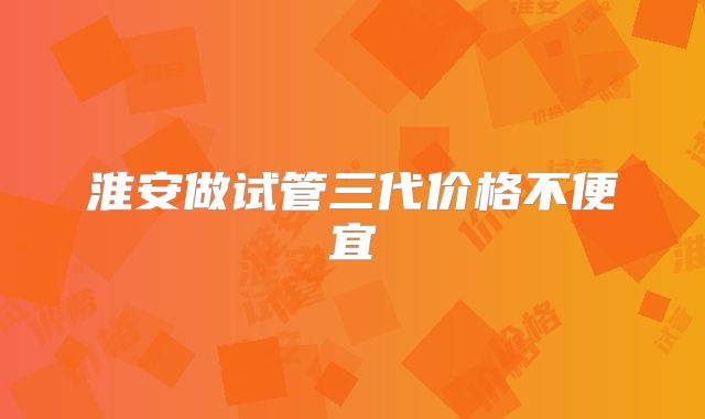 淮安做试管三代价格不便宜
