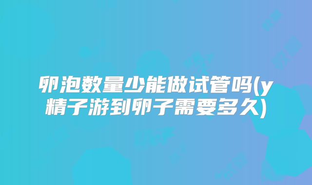 卵泡数量少能做试管吗(y精子游到卵子需要多久)