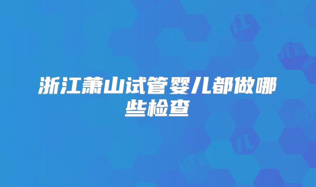 浙江萧山试管婴儿都做哪些检查
