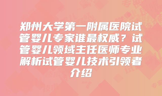 郑州大学第一附属医院试管婴儿专家谁最权威？试管婴儿领域主任医师专业解析试管婴儿技术引领者介绍