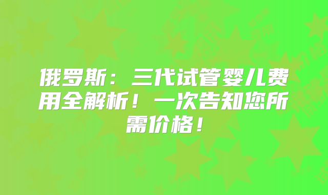 俄罗斯：三代试管婴儿费用全解析！一次告知您所需价格！