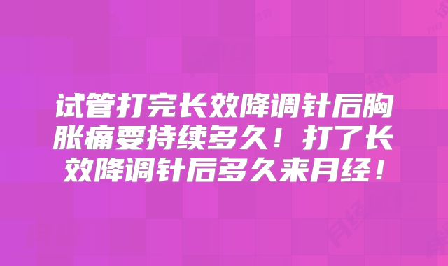 试管打完长效降调针后胸胀痛要持续多久！打了长效降调针后多久来月经！