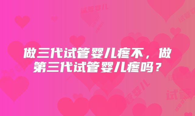 做三代试管婴儿疼不，做第三代试管婴儿疼吗？