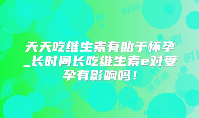 天天吃维生素有助于怀孕_长时间长吃维生素e对受孕有影响吗！