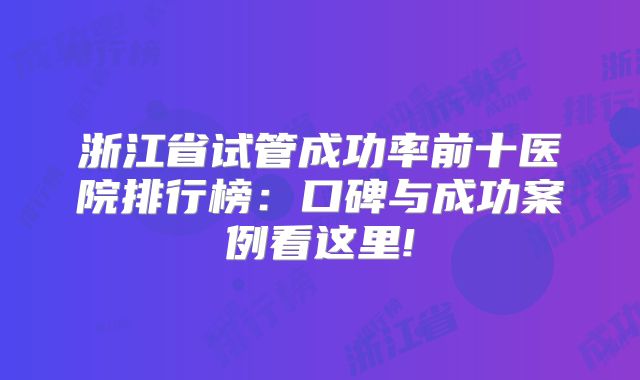 浙江省试管成功率前十医院排行榜：口碑与成功案例看这里!