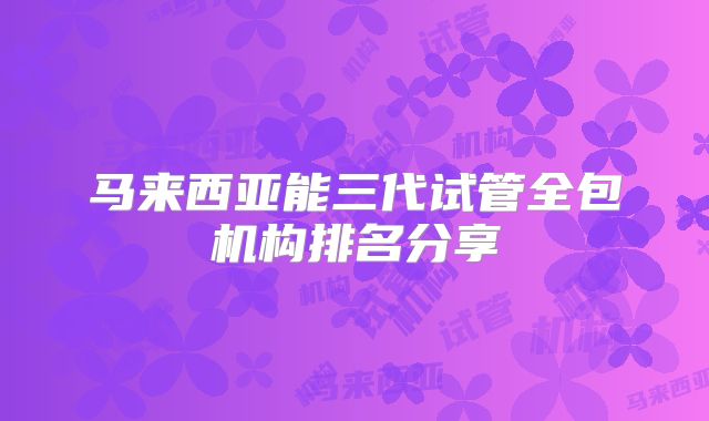 马来西亚能三代试管全包机构排名分享