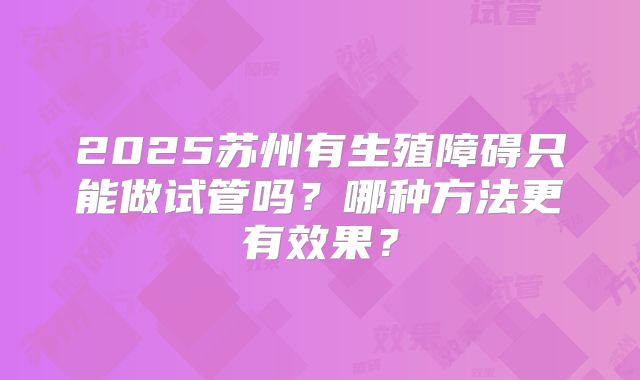 2025苏州有生殖障碍只能做试管吗？哪种方法更有效果？