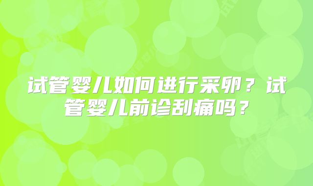 试管婴儿如何进行采卵？试管婴儿前诊刮痛吗？