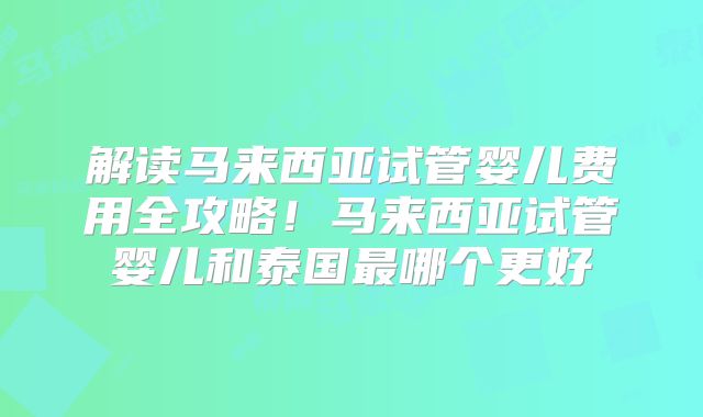 解读马来西亚试管婴儿费用全攻略！马来西亚试管婴儿和泰国最哪个更好