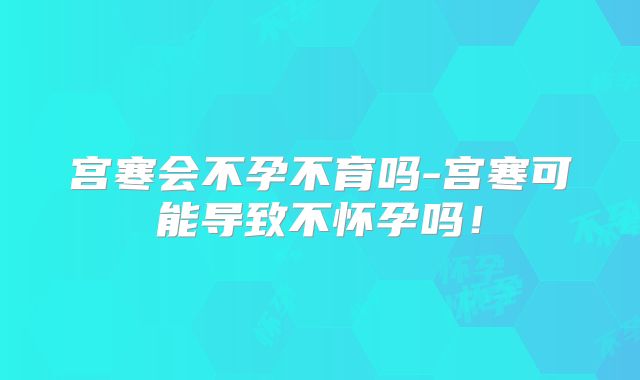宫寒会不孕不育吗-宫寒可能导致不怀孕吗！