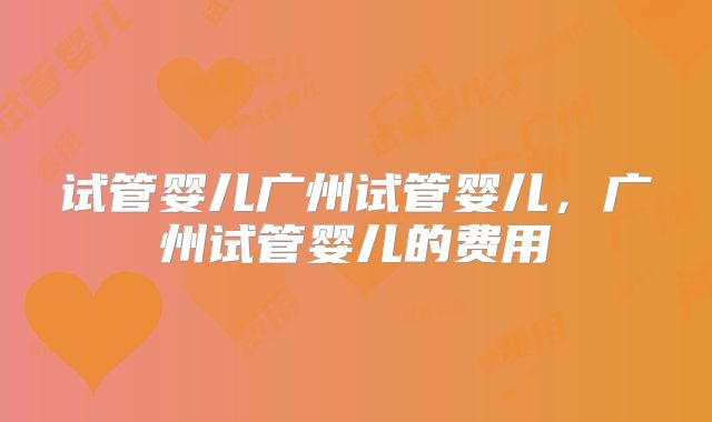 试管婴儿广州试管婴儿，广州试管婴儿的费用