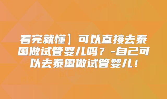 看完就懂】可以直接去泰国做试管婴儿吗？-自己可以去泰国做试管婴儿！
