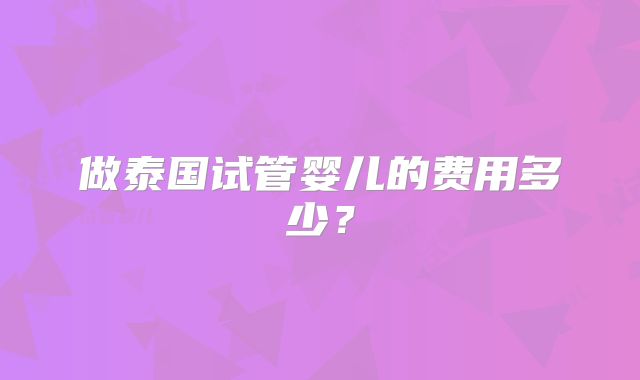 做泰国试管婴儿的费用多少？
