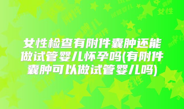 女性检查有附件囊肿还能做试管婴儿怀孕吗(有附件囊肿可以做试管婴儿吗)