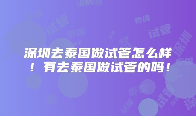 深圳去泰国做试管怎么样！有去泰国做试管的吗！