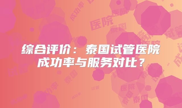 综合评价：泰国试管医院成功率与服务对比？