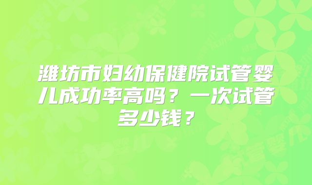 潍坊市妇幼保健院试管婴儿成功率高吗？一次试管多少钱？