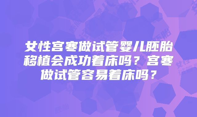 女性宫寒做试管婴儿胚胎移植会成功着床吗？宫寒做试管容易着床吗？