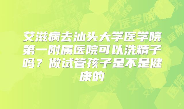 艾滋病去汕头大学医学院第一附属医院可以洗精子吗？做试管孩子是不是健康的